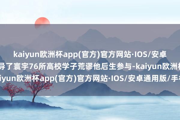 kaiyun欧洲杯app(官方)官方网站·IOS/安卓通用版/手机APP下载诱导了寰宇76所高校学子荒谬他后生参与-kaiyun欧洲杯app(官方)官方网站·IOS/安卓通用版/手机APP下载
