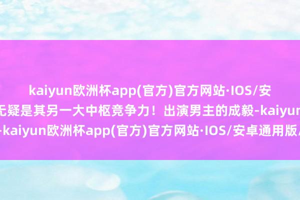 kaiyun欧洲杯app(官方)官方网站·IOS/安卓通用版/手机APP下载无疑是其另一大中枢竞争力！出演男主的成毅-kaiyun欧洲杯app(官方)官方网站·IOS/安卓通用版/手机APP下载