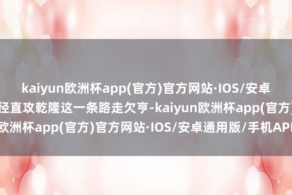 kaiyun欧洲杯app(官方)官方网站·IOS/安卓通用版/手机APP下载见径直攻乾隆这一条路走欠亨-kaiyun欧洲杯app(官方)官方网站·IOS/安卓通用版/手机APP下载