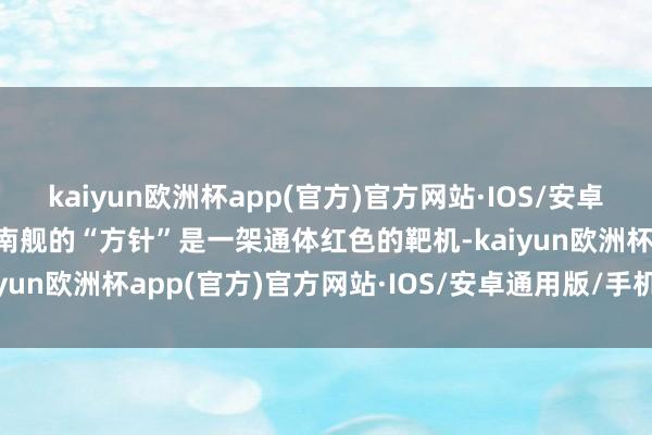 kaiyun欧洲杯app(官方)官方网站·IOS/安卓通用版/手机APP下载淮南舰的“方针”是一架通体红色的靶机-kaiyun欧洲杯app(官方)官方网站·IOS/安卓通用版/手机APP下载