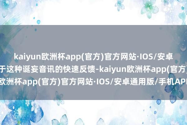 kaiyun欧洲杯app(官方)官方网站·IOS/安卓通用版/手机APP下载关于这种诞妄音讯的快速反馈-kaiyun欧洲杯app(官方)官方网站·IOS/安卓通用版/手机APP下载