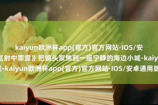 kaiyun欧洲杯app(官方)官方网站·IOS/安卓通用版/手机APP下载《射中罪爱》把镜头聚焦到一座宁静的海边小城-kaiyun欧洲杯app(官方)官方网站·IOS/安卓通用版/手机APP下载
