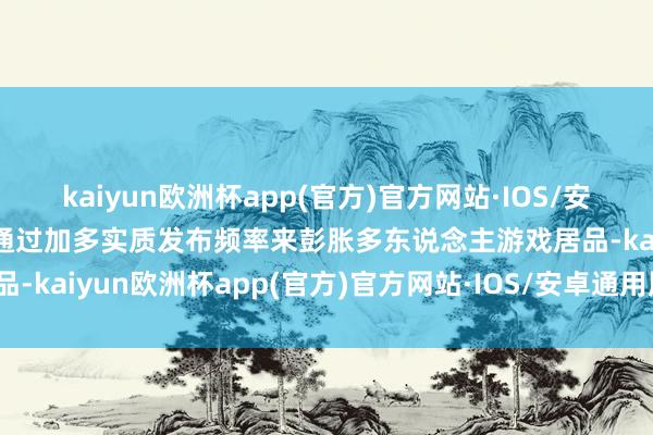 kaiyun欧洲杯app(官方)官方网站·IOS/安卓通用版/手机APP下载通过加多实质发布频率来彭胀多东说念主游戏居品-kaiyun欧洲杯app(官方)官方网站·IOS/安卓通用版/手机APP下载