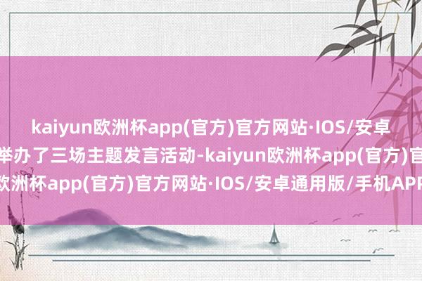 kaiyun欧洲杯app(官方)官方网站·IOS/安卓通用版/手机APP下载还举办了三场主题发言活动-kaiyun欧洲杯app(官方)官方网站·IOS/安卓通用版/手机APP下载