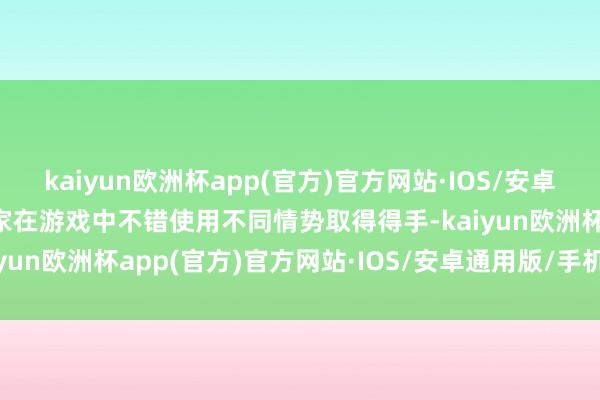kaiyun欧洲杯app(官方)官方网站·IOS/安卓通用版/手机APP下载玩家在游戏中不错使用不同情势取得得手-kaiyun欧洲杯app(官方)官方网站·IOS/安卓通用版/手机APP下载