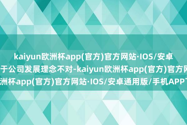 kaiyun欧洲杯app(官方)官方网站·IOS/安卓通用版/手机APP下载由于公司发展理念不对-kaiyun欧洲杯app(官方)官方网站·IOS/安卓通用版/手机APP下载