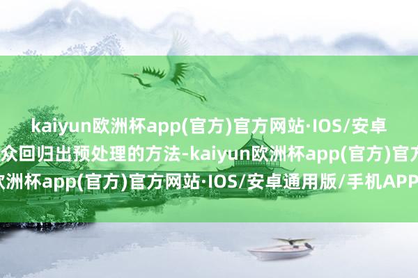 kaiyun欧洲杯app(官方)官方网站·IOS/安卓通用版/手机APP下载民众回归出预处理的方法-kaiyun欧洲杯app(官方)官方网站·IOS/安卓通用版/手机APP下载