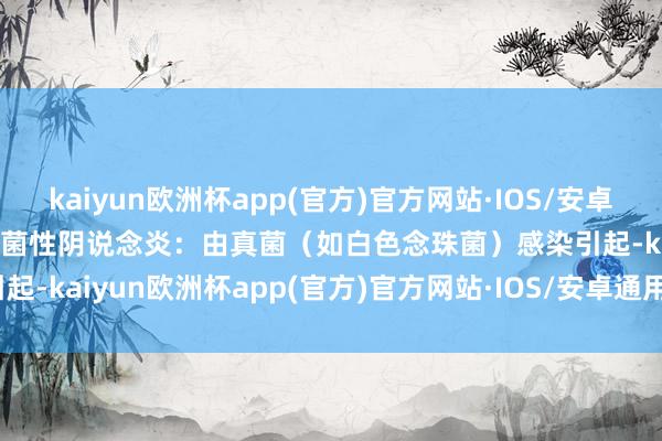 kaiyun欧洲杯app(官方)官方网站·IOS/安卓通用版/手机APP下载2.霉菌性阴说念炎：由真菌（如白色念珠菌）感染引起-kaiyun欧洲杯app(官方)官方网站·IOS/安卓通用版/手机APP下载