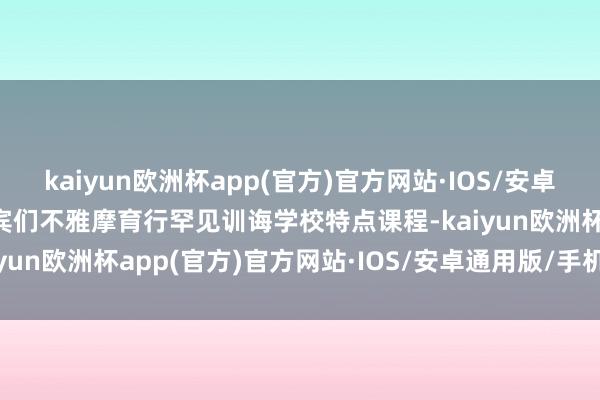 kaiyun欧洲杯app(官方)官方网站·IOS/安卓通用版/手机APP下载嘉宾们不雅摩育行罕见训诲学校特点课程-kaiyun欧洲杯app(官方)官方网站·IOS/安卓通用版/手机APP下载