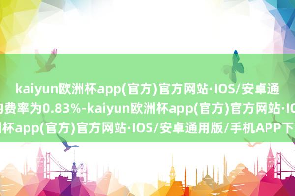 kaiyun欧洲杯app(官方)官方网站·IOS/安卓通用版/手机APP下载平均费率为0.83%-kaiyun欧洲杯app(官方)官方网站·IOS/安卓通用版/手机APP下载
