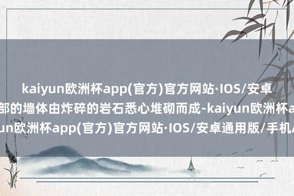 kaiyun欧洲杯app(官方)官方网站·IOS/安卓通用版/手机APP下载顶部的墙体由炸碎的岩石悉心堆砌而成-kaiyun欧洲杯app(官方)官方网站·IOS/安卓通用版/手机APP下载