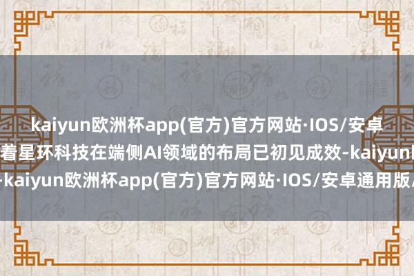 kaiyun欧洲杯app(官方)官方网站·IOS/安卓通用版/手机APP下载璀璨着星环科技在端侧AI领域的布局已初见成效-kaiyun欧洲杯app(官方)官方网站·IOS/安卓通用版/手机APP下载