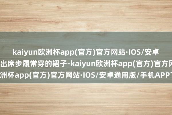 kaiyun欧洲杯app(官方)官方网站·IOS/安卓通用版/手机APP下载她出席步履常穿的裙子-kaiyun欧洲杯app(官方)官方网站·IOS/安卓通用版/手机APP下载