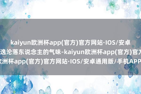 kaiyun欧洲杯app(官方)官方网站·IOS/安卓通用版/手机APP下载散逸沦落东说念主的气味-kaiyun欧洲杯app(官方)官方网站·IOS/安卓通用版/手机APP下载
