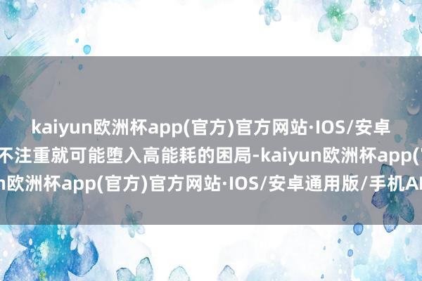kaiyun欧洲杯app(官方)官方网站·IOS/安卓通用版/手机APP下载一不注重就可能堕入高能耗的困局-kaiyun欧洲杯app(官方)官方网站·IOS/安卓通用版/手机APP下载
