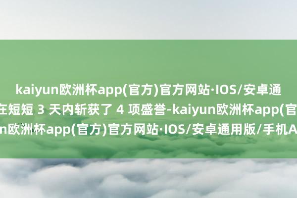 kaiyun欧洲杯app(官方)官方网站·IOS/安卓通用版/手机APP下载并在短短 3 天内斩获了 4 项盛誉-kaiyun欧洲杯app(官方)官方网站·IOS/安卓通用版/手机APP下载