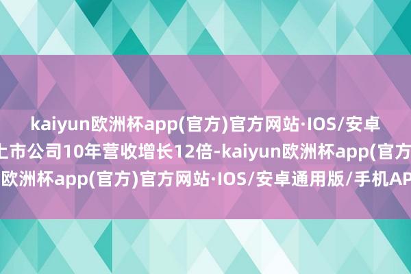 kaiyun欧洲杯app(官方)官方网站·IOS/安卓通用版/手机APP下载上市公司10年营收增长12倍-kaiyun欧洲杯app(官方)官方网站·IOS/安卓通用版/手机APP下载