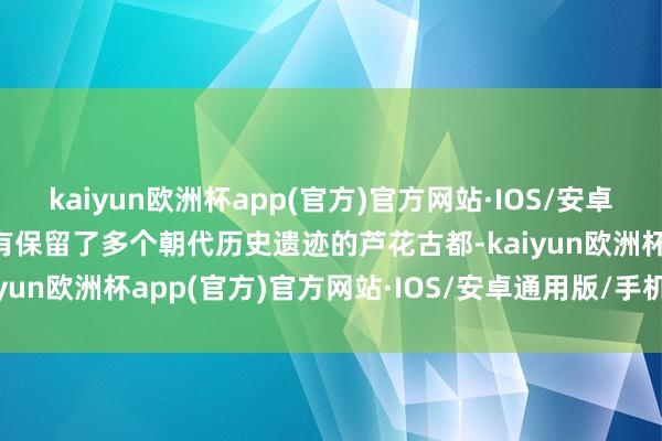 kaiyun欧洲杯app(官方)官方网站·IOS/安卓通用版/手机APP下载还有保留了多个朝代历史遗迹的芦花古都-kaiyun欧洲杯app(官方)官方网站·IOS/安卓通用版/手机APP下载
