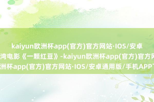 kaiyun欧洲杯app(官方)官方网站·IOS/安卓通用版/手机APP下载台湾电影《一颗红豆》-kaiyun欧洲杯app(官方)官方网站·IOS/安卓通用版/手机APP下载