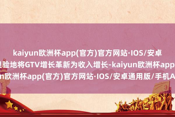 kaiyun欧洲杯app(官方)官方网站·IOS/安卓通用版/手机APP下载灵验地将GTV增长革新为收入增长-kaiyun欧洲杯app(官方)官方网站·IOS/安卓通用版/手机APP下载