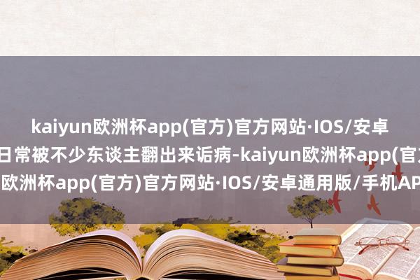 kaiyun欧洲杯app(官方)官方网站·IOS/安卓通用版/手机APP下载往日常被不少东谈主翻出来诟病-kaiyun欧洲杯app(官方)官方网站·IOS/安卓通用版/手机APP下载