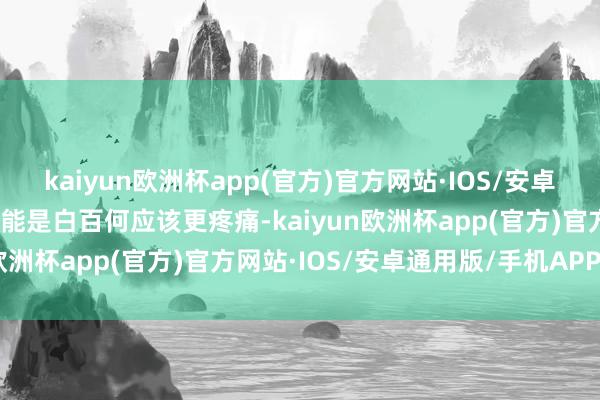 kaiyun欧洲杯app(官方)官方网站·IOS/安卓通用版/手机APP下载可能是白百何应该更疼痛-kaiyun欧洲杯app(官方)官方网站·IOS/安卓通用版/手机APP下载