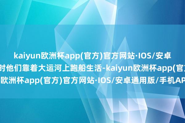 kaiyun欧洲杯app(官方)官方网站·IOS/安卓通用版/手机APP下载昔时他们靠着大运河上跑船生活-kaiyun欧洲杯app(官方)官方网站·IOS/安卓通用版/手机APP下载