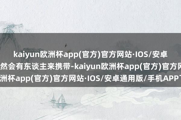 kaiyun欧洲杯app(官方)官方网站·IOS/安卓通用版/手机APP下载天然会有东谈主来携带-kaiyun欧洲杯app(官方)官方网站·IOS/安卓通用版/手机APP下载