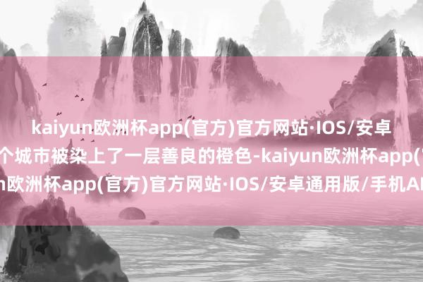 kaiyun欧洲杯app(官方)官方网站·IOS/安卓通用版/手机APP下载整个城市被染上了一层善良的橙色-kaiyun欧洲杯app(官方)官方网站·IOS/安卓通用版/手机APP下载