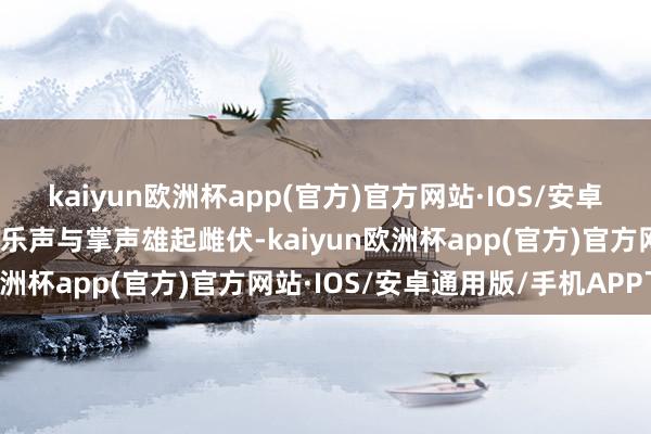kaiyun欧洲杯app(官方)官方网站·IOS/安卓通用版/手机APP下载欢乐声与掌声雄起雌伏-kaiyun欧洲杯app(官方)官方网站·IOS/安卓通用版/手机APP下载