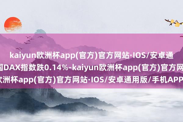 kaiyun欧洲杯app(官方)官方网站·IOS/安卓通用版/手机APP下载德国DAX指数跌0.14%-kaiyun欧洲杯app(官方)官方网站·IOS/安卓通用版/手机APP下载