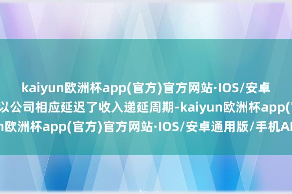 kaiyun欧洲杯app(官方)官方网站·IOS/安卓通用版/手机APP下载是以公司相应延迟了收入递延周期-kaiyun欧洲杯app(官方)官方网站·IOS/安卓通用版/手机APP下载