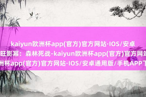 kaiyun欧洲杯app(官方)官方网站·IOS/安卓通用版/手机APP下载旺旺影幂：森林死战-kaiyun欧洲杯app(官方)官方网站·IOS/安卓通用版/手机APP下载