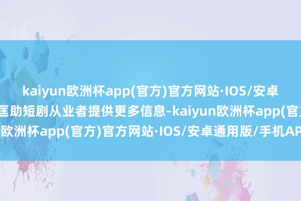 kaiyun欧洲杯app(官方)官方网站·IOS/安卓通用版/手机APP下载为匡助短剧从业者提供更多信息-kaiyun欧洲杯app(官方)官方网站·IOS/安卓通用版/手机APP下载