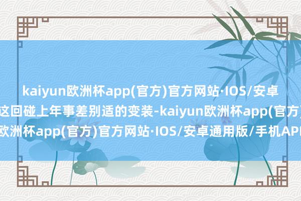 kaiyun欧洲杯app(官方)官方网站·IOS/安卓通用版/手机APP下载可这回碰上年事差别适的变装-kaiyun欧洲杯app(官方)官方网站·IOS/安卓通用版/手机APP下载