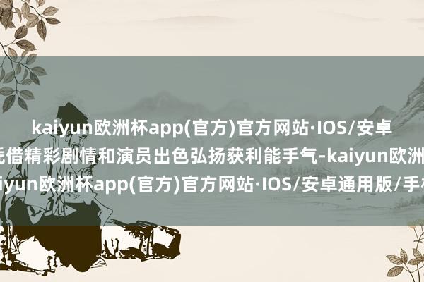 kaiyun欧洲杯app(官方)官方网站·IOS/安卓通用版/手机APP下载便凭借精彩剧情和演员出色弘扬获利能手气-kaiyun欧洲杯app(官方)官方网站·IOS/安卓通用版/手机APP下载