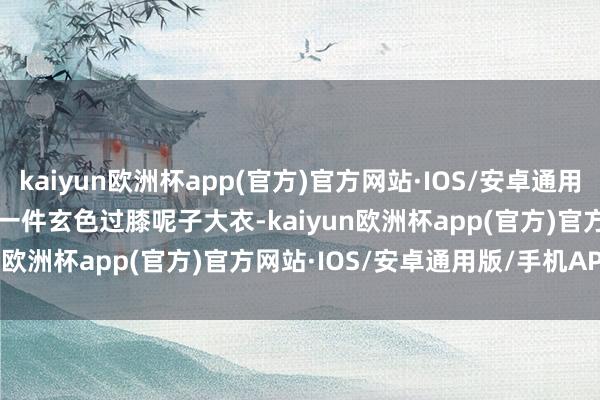 kaiyun欧洲杯app(官方)官方网站·IOS/安卓通用版/手机APP下载        一件玄色过膝呢子大衣-kaiyun欧洲杯app(官方)官方网站·IOS/安卓通用版/手机APP下载