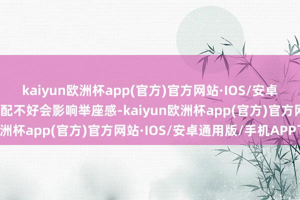 kaiyun欧洲杯app(官方)官方网站·IOS/安卓通用版/手机APP下载搭配不好会影响举座感-kaiyun欧洲杯app(官方)官方网站·IOS/安卓通用版/手机APP下载