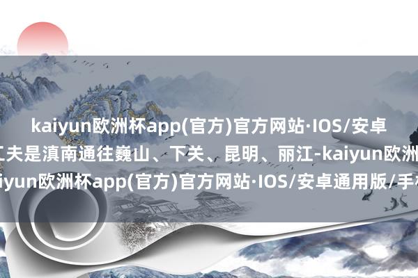 kaiyun欧洲杯app(官方)官方网站·IOS/安卓通用版/手机APP下载古工夫是滇南通往巍山、下关、昆明、丽江-kaiyun欧洲杯app(官方)官方网站·IOS/安卓通用版/手机APP下载