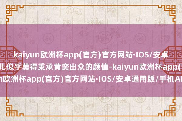 kaiyun欧洲杯app(官方)官方网站·IOS/安卓通用版/手机APP下载男儿似乎莫得秉承黄奕出众的颜值-kaiyun欧洲杯app(官方)官方网站·IOS/安卓通用版/手机APP下载