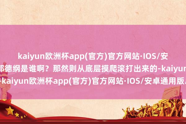 kaiyun欧洲杯app(官方)官方网站·IOS/安卓通用版/手机APP下载郭德纲是谁啊？那然则从底层摸爬滚打出来的-kaiyun欧洲杯app(官方)官方网站·IOS/安卓通用版/手机APP下载