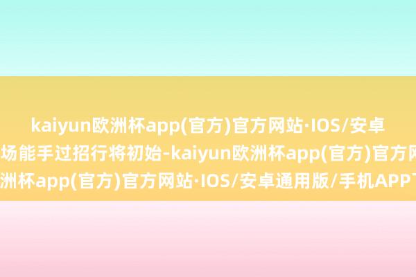 kaiyun欧洲杯app(官方)官方网站·IOS/安卓通用版/手机APP下载一场能手过招行将初始-kaiyun欧洲杯app(官方)官方网站·IOS/安卓通用版/手机APP下载