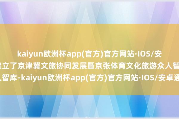 kaiyun欧洲杯app(官方)官方网站·IOS/安卓通用版/手机APP下载建立了京津冀文旅协同发展暨京张体育文化旅游众人智库-kaiyun欧洲杯app(官方)官方网站·IOS/安卓通用版/手机APP下载