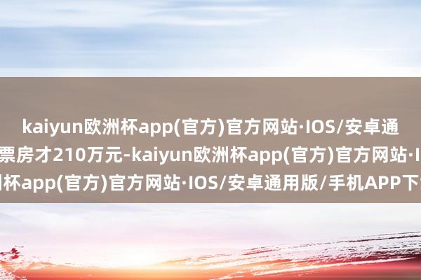 kaiyun欧洲杯app(官方)官方网站·IOS/安卓通用版/手机APP下载首日票房才210万元-kaiyun欧洲杯app(官方)官方网站·IOS/安卓通用版/手机APP下载