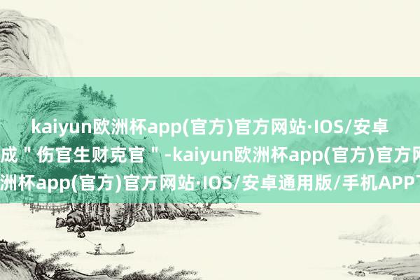 kaiyun欧洲杯app(官方)官方网站·IOS/安卓通用版/手机APP下载组成＂伤官生财克官＂-kaiyun欧洲杯app(官方)官方网站·IOS/安卓通用版/手机APP下载