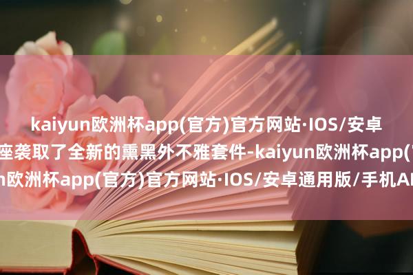 kaiyun欧洲杯app(官方)官方网站·IOS/安卓通用版/手机APP下载举座袭取了全新的熏黑外不雅套件-kaiyun欧洲杯app(官方)官方网站·IOS/安卓通用版/手机APP下载