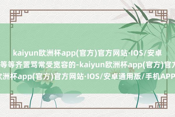 kaiyun欧洲杯app(官方)官方网站·IOS/安卓通用版/手机APP下载烤等等齐詈骂常受宽容的-kaiyun欧洲杯app(官方)官方网站·IOS/安卓通用版/手机APP下载