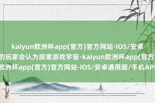 kaiyun欧洲杯app(官方)官方网站·IOS/安卓通用版/手机APP下载有的玩家会认为探索游戏宇宙-kaiyun欧洲杯app(官方)官方网站·IOS/安卓通用版/手机APP下载