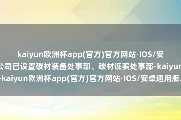kaiyun欧洲杯app(官方)官方网站·IOS/安卓通用版/手机APP下载公司已设置碳材装备处事部、碳材诳骗处事部-kaiyun欧洲杯app(官方)官方网站·IOS/安卓通用版/手机APP下载
