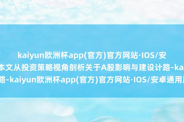 kaiyun欧洲杯app(官方)官方网站·IOS/安卓通用版/手机APP下载本文从投资策略视角剖析关于A股影响与建设计路-kaiyun欧洲杯app(官方)官方网站·IOS/安卓通用版/手机APP下载